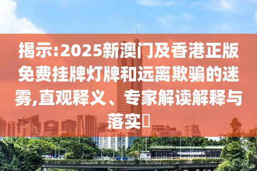 揭示:2025新澳門及香港正版免費掛牌燈牌和遠離欺騙的迷霧,直觀釋義、專家解讀解釋與落實?