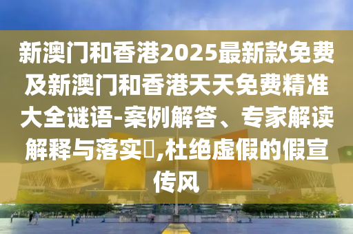 新澳門和香港2025最新款免費(fèi)及新澳門和香港天天免費(fèi)精準(zhǔn)大全謎語-案例解答、專家解讀解釋與落實(shí)?,杜絕虛假的假宣傳風(fēng)