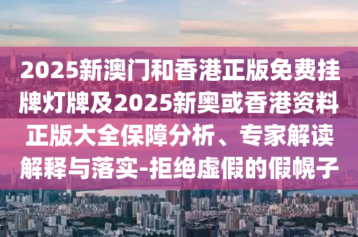 2025新澳門和香港正版免費掛牌燈牌及2025新奧或香港資料正版大全保障分析、專家解讀解釋與落實-拒絕虛假的假幌子