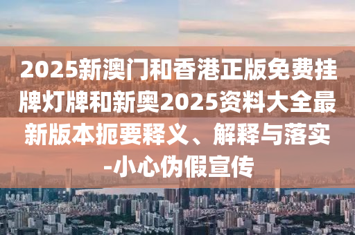 2025新澳門和香港正版免費掛牌燈牌和新奧2025資料大全最新版本扼要釋義、解釋與落實-小心偽假宣傳