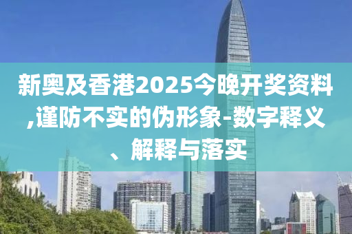 新奧及香港2025今晚開獎(jiǎng)資料,謹(jǐn)防不實(shí)的偽形象-數(shù)字釋義、解釋與落實(shí)