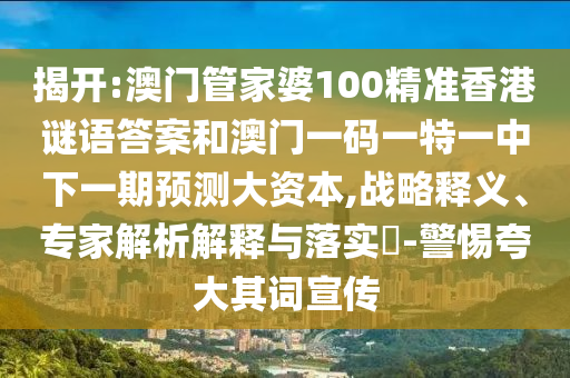 揭開:澳門管家婆100精準香港謎語答案和澳門一碼一特一中下一期預測大資本,戰略釋義、專家解析解釋與落實?-警惕夸大其詞宣傳