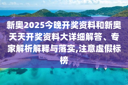 新奧2025今晚開獎資料和新奧天天開獎資料大詳細解答、專家解析解釋與落實,注意虛假標榜