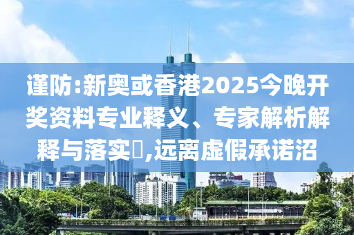 謹防:新奧或香港2025今晚開獎資料專業釋義、專家解析解釋與落實?,遠離虛假承諾沼