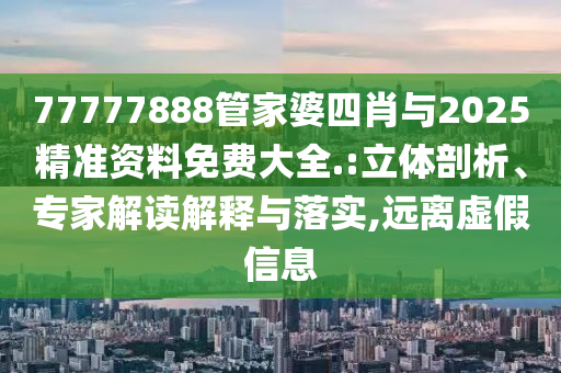 77777888管家婆四肖與2025精準資料免費大全.:立體剖析、專家解讀解釋與落實,遠離虛假信息