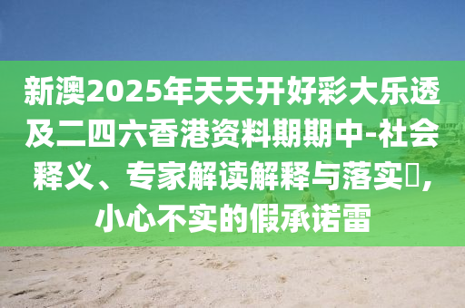新澳2025年天天開(kāi)好彩大樂(lè)透及二四六香港資料期期中-社會(huì)釋義、專家解讀解釋與落實(shí)?,小心不實(shí)的假承諾雷