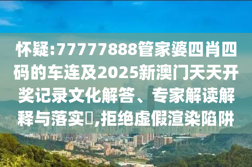 懷疑:77777888管家婆四肖四碼的車連及2025新澳門天天開獎記錄文化解答、專家解讀解釋與落實?,拒絕虛假渲染陷阱