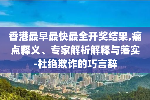香港最早最快最全開獎結果,痛點釋義、專家解析解釋與落實-杜絕欺詐的巧言辭