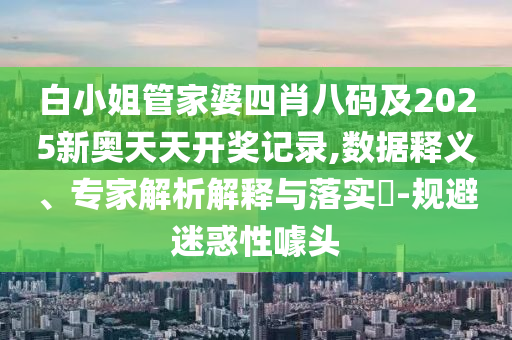 白小姐管家婆四肖八碼及2025新奧天天開獎記錄,數據釋義、專家解析解釋與落實?-規避迷惑性噱頭