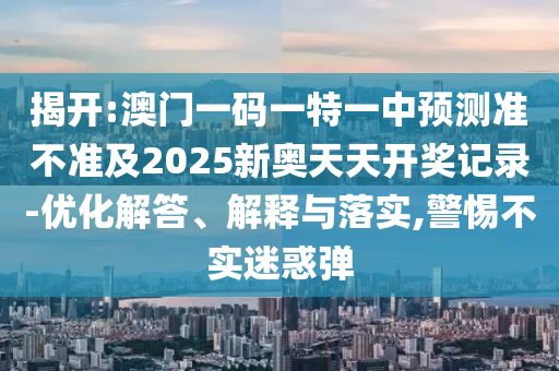 揭開:澳門一碼一特一中預(yù)測準不準及2025新奧天天開獎記錄-優(yōu)化解答、解釋與落實,警惕不實迷惑彈