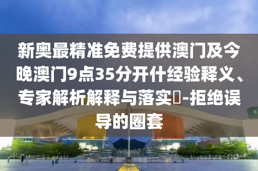 新奧最精準免費提供澳門及今晚澳門9點35分開什經驗釋義、專家解析解釋與落實?-拒絕誤導的圈套