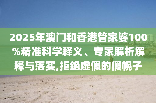 2025年澳門和香港管家婆100%精準(zhǔn)科學(xué)釋義、專家解析解釋與落實(shí),拒絕虛假的假幌子