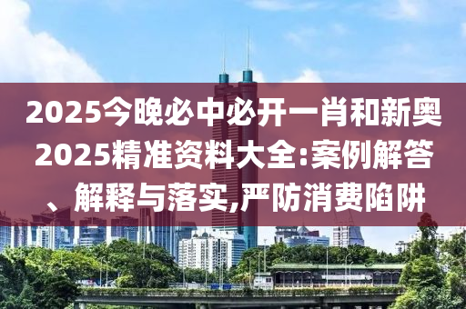 2025今晚必中必開一肖和新奧2025精準資料大全:案例解答、解釋與落實,嚴防消費陷阱