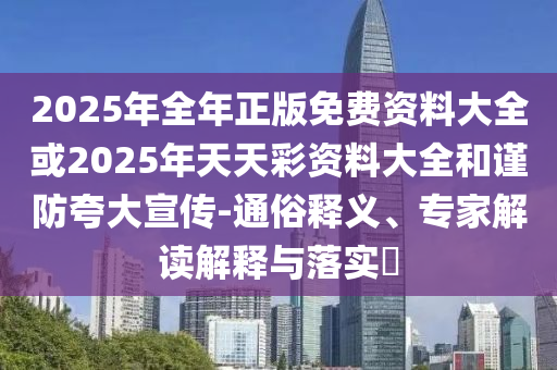 2025年全年正版免費資料大全或2025年天天彩資料大全和謹防夸大宣傳-通俗釋義、專家解讀解釋與落實?