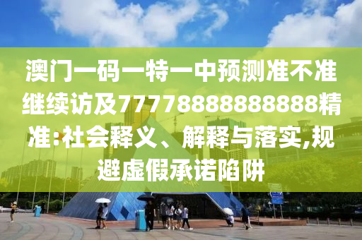 澳門一碼一特一中預測準不準繼續訪及77778888888888精準:社會釋義、解釋與落實,規避虛假承諾陷阱