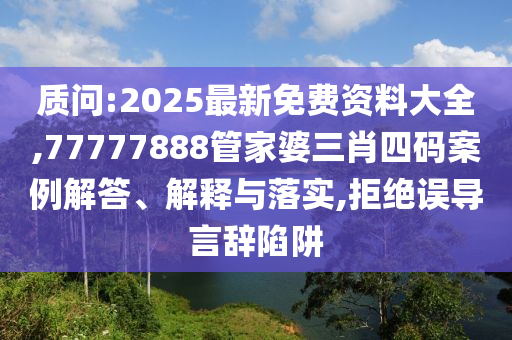 質問:2025最新免費資料大全,77777888管家婆三肖四碼案例解答、解釋與落實,拒絕誤導言辭陷阱