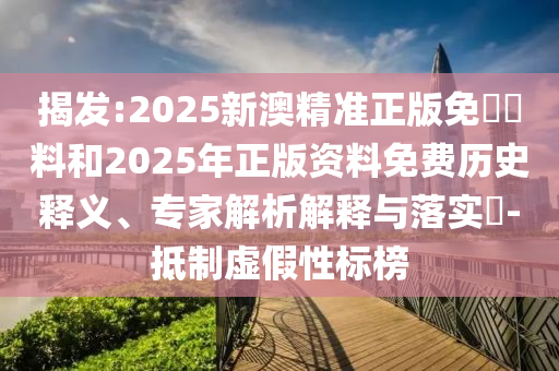 揭發:2025新澳精準正版免費資料和2025年正版資料免費歷史釋義、專家解析解釋與落實?-抵制虛假性標榜
