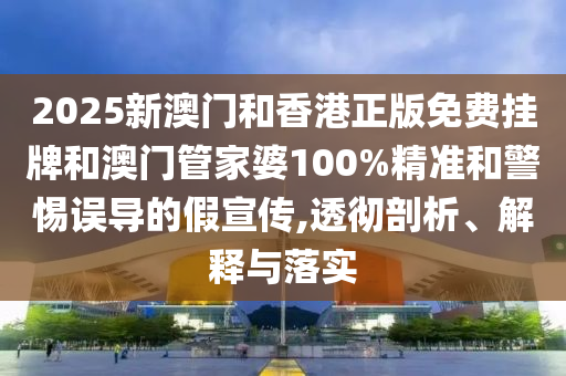 2025新澳門和香港正版免費(fèi)掛牌和澳門管家婆100%精準(zhǔn)和警惕誤導(dǎo)的假宣傳,透徹剖析、解釋與落實(shí)