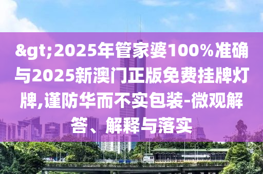 >2025年管家婆100%準確與2025新澳門正版免費掛牌燈牌,謹防華而不實包裝-微觀解答、解釋與落實