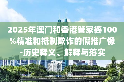 2025年澳門和香港管家婆100%精準(zhǔn)和抵制欺詐的假推廣像-歷史釋義、解釋與落實(shí)