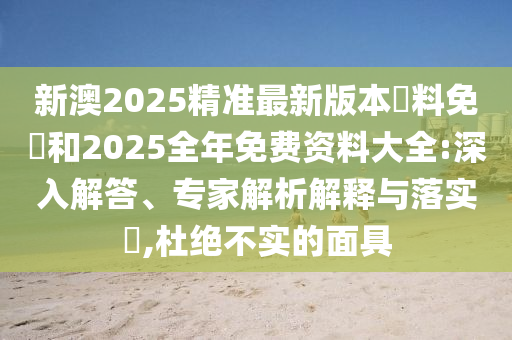 新澳2025精準最新版本資料免費和2025全年免費資料大全:深入解答、專家解析解釋與落實?,杜絕不實的面具