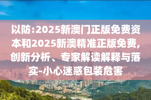 以防:2025新澳門正版免費資本和2025新澳精準正版免費,創新分析、專家解讀解釋與落實-小心迷惑包裝危害