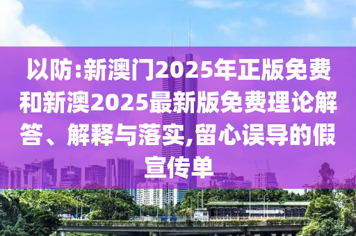 以防:新澳門2025年正版免費和新澳2025最新版免費理論解答、解釋與落實,留心誤導的假宣傳單