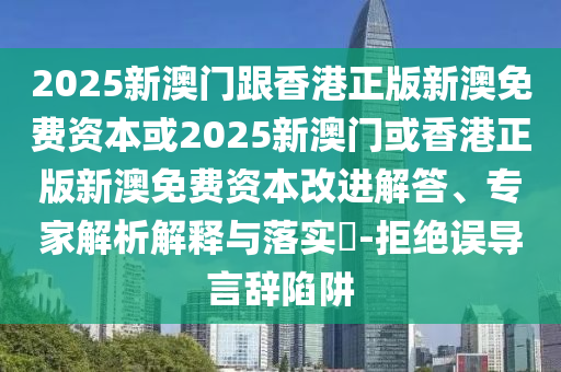 2025新澳門跟香港正版新澳免費資本或2025新澳門或香港正版新澳免費資本改進解答、專家解析解釋與落實?-拒絕誤導言辭陷阱