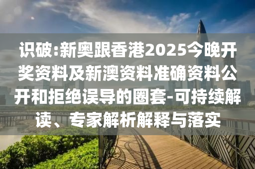 識破:新奧跟香港2025今晚開獎資料及新澳資料準確資料公開和拒絕誤導的圈套-可持續解讀、專家解析解釋與落實