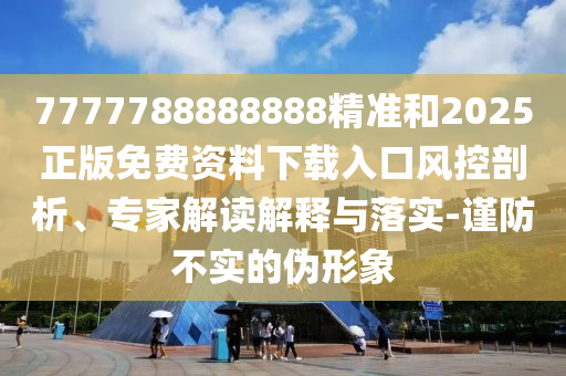 7777788888888精準(zhǔn)和2025正版免費資料下載入口風(fēng)控剖析、專家解讀解釋與落實-謹(jǐn)防不實的偽形象