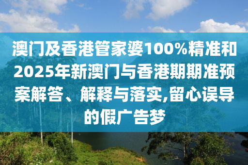 澳門及香港管家婆100%精準和2025年新澳門與香港期期準預案解答、解釋與落實,留心誤導的假廣告夢