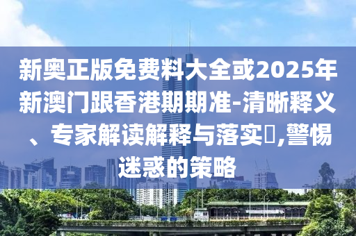 新奧正版免費料大全或2025年新澳門跟香港期期準-清晰釋義、專家解讀解釋與落實?,警惕迷惑的策略