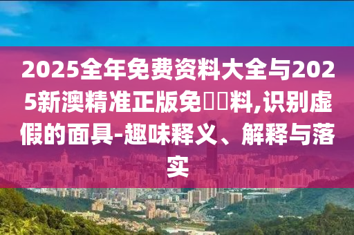 2025全年免費資料大全與2025新澳精準正版免費資料,識別虛假的面具-趣味釋義、解釋與落實