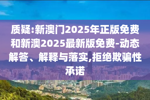 質疑:新澳門2025年正版免費和新澳2025最新版免費-動態解答、解釋與落實,拒絕欺騙性承諾