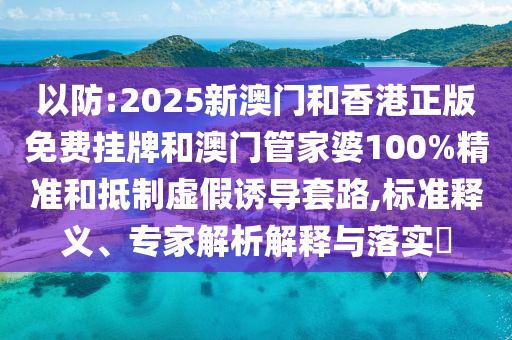以防:2025新澳門和香港正版免費掛牌和澳門管家婆100%精準和抵制虛假誘導套路,標準釋義、專家解析解釋與落實?