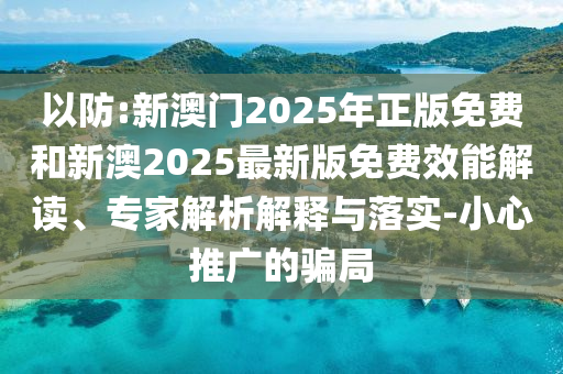 以防:新澳門2025年正版免費(fèi)和新澳2025最新版免費(fèi)效能解讀、專家解析解釋與落實(shí)-小心推廣的騙局