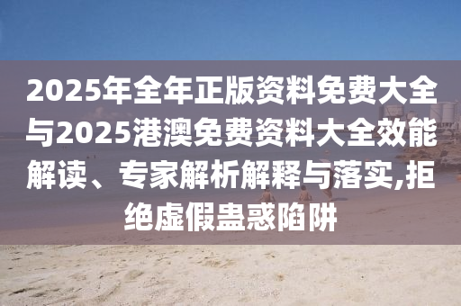 2025年全年正版資料免費大全與2025港澳免費資料大全效能解讀、專家解析解釋與落實,拒絕虛假蠱惑陷阱