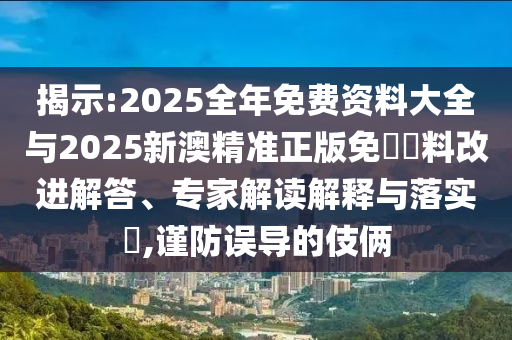 揭示:2025全年免費資料大全與2025新澳精準正版免費資料改進解答、專家解讀解釋與落實?,謹防誤導的伎倆
