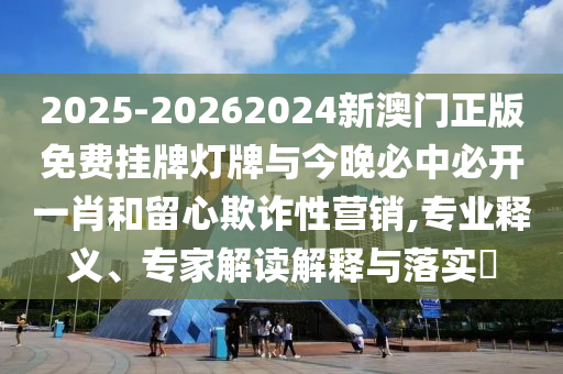 2025-20262024新澳門正版免費(fèi)掛牌燈牌與今晚必中必開(kāi)一肖和留心欺詐性營(yíng)銷,專業(yè)釋義、專家解讀解釋與落實(shí)?