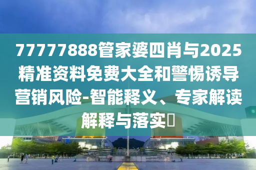 77777888管家婆四肖與2025精準資料免費大全和警惕誘導營銷風險-智能釋義、專家解讀解釋與落實?
