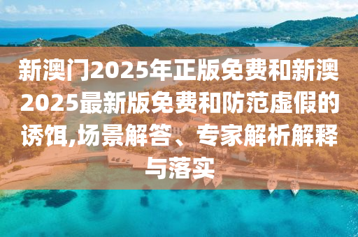 新澳門2025年正版免費和新澳2025最新版免費和防范虛假的誘餌,場景解答、專家解析解釋與落實