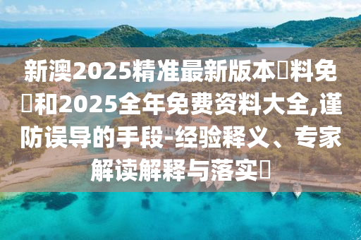 新澳2025精準最新版本資料免費和2025全年免費資料大全,謹防誤導的手段-經驗釋義、專家解讀解釋與落實?