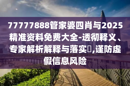 77777888管家婆四肖與2025精準資料免費大全-透徹釋義、專家解析解釋與落實?,謹防虛假信息風險