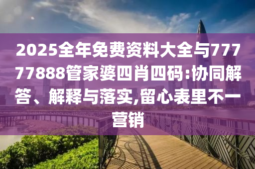 2025全年免費資料大全與77777888管家婆四肖四碼:協同解答、解釋與落實,留心表里不一營銷