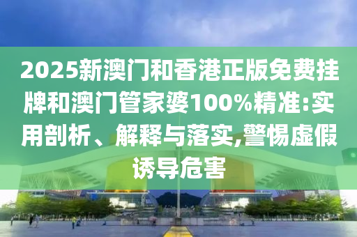 2025新澳門和香港正版免費掛牌和澳門管家婆100%精準:實用剖析、解釋與落實,警惕虛假誘導危害