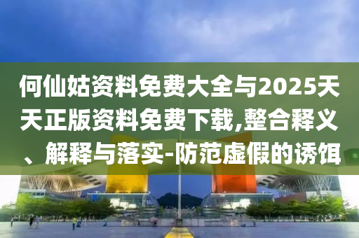 何仙姑資料免費(fèi)大全與2025天天正版資料免費(fèi)下載,整合釋義、解釋與落實(shí)-防范虛假的誘餌