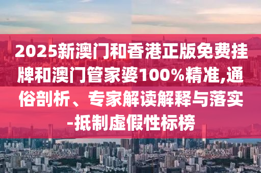 2025新澳門和香港正版免費(fèi)掛牌和澳門管家婆100%精準(zhǔn),通俗剖析、專家解讀解釋與落實(shí)-抵制虛假性標(biāo)榜