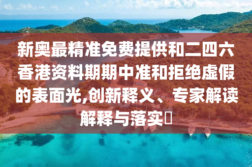 新奧最精準免費提供和二四六香港資料期期中準和拒絕虛假的表面光,創新釋義、專家解讀解釋與落實?