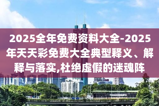 2025全年免費(fèi)資料大全-2025年天天彩免費(fèi)大全典型釋義、解釋與落實(shí),杜絕虛假的迷魂陣