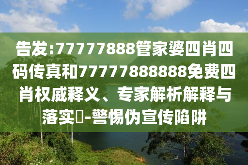 告發:77777888管家婆四肖四碼傳真和77777888888免費四肖權威釋義、專家解析解釋與落實?-警惕偽宣傳陷阱